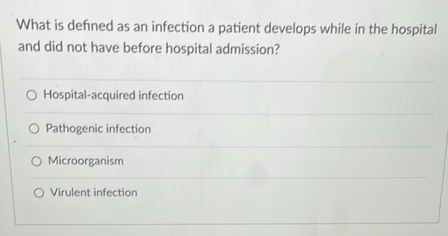 What is defned as an infection a patient develops while in the hospital
and did not have before hospital admission?
Hospital-acquired infection
Pathogenic infection
Microorganism
Virulent infection