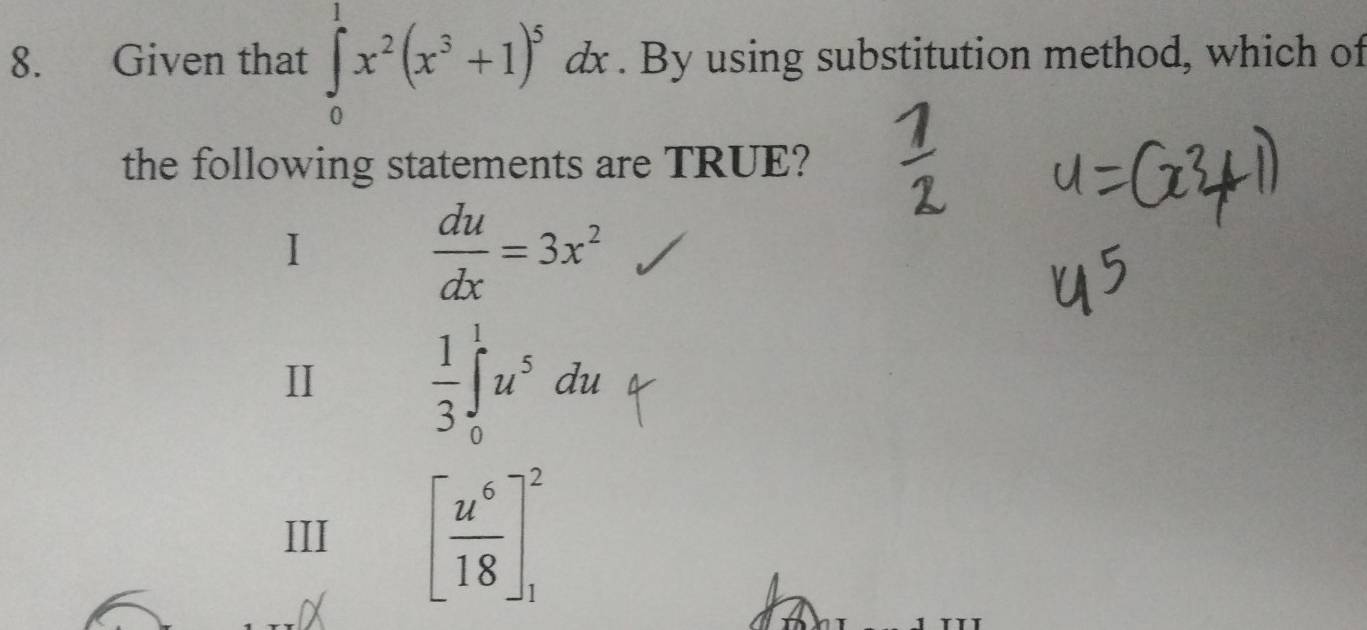 Given that ∈tlimits _0^(1x^2)(x^3+1)^5dx. By using substitution method, which of
the following statements are TRUE?
I
 du/dx =3x^2
I  1/3 ∈tlimits _0^(1u^5)du
III [ u^6/18 ]_1^2