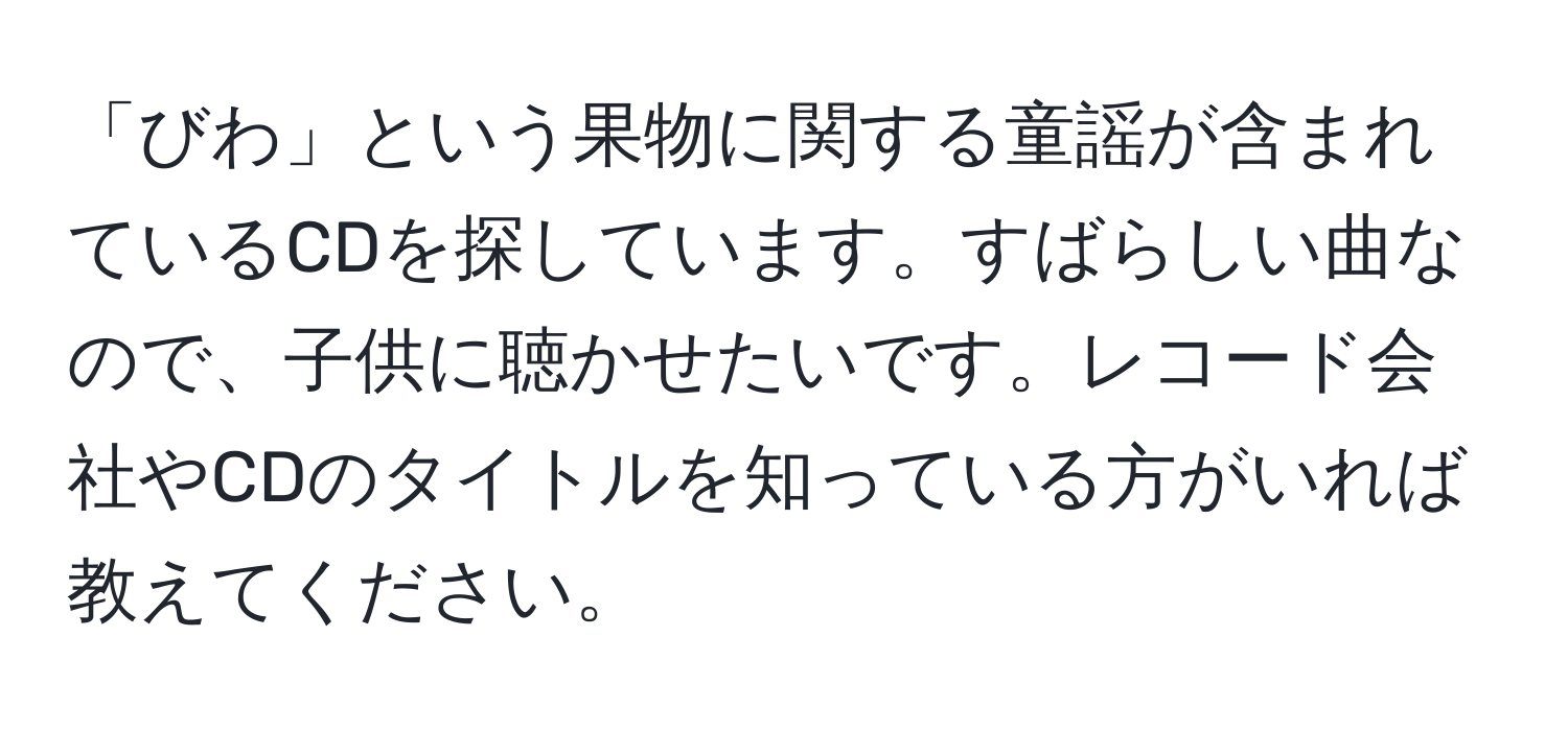 「びわ」という果物に関する童謡が含まれているCDを探しています。すばらしい曲なので、子供に聴かせたいです。レコード会社やCDのタイトルを知っている方がいれば教えてください。