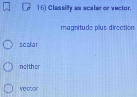 Classify as scalar or vector.
magnitude plus direction
scalar
neither
vector