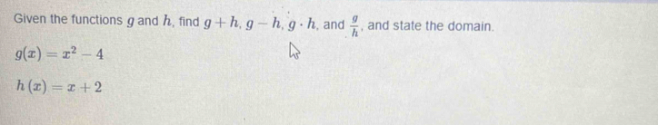 Given the functions g and h, find g+h, g-h, g· h , and  g/h  , and state the domain.
g(x)=x^2-4
h(x)=x+2