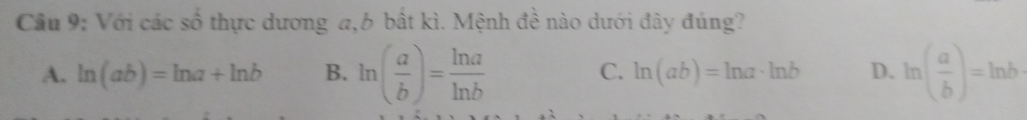 Cầu 9: Với các số thực dương a, 6 bất kì. Mệnh đề nào dưới đây đúng?
A. ln (ab)=ln a+ln b B. ln ( a/b )= ln a/ln b  ln (ab)=ln a· ln b D. ln ( a/b )=ln b
C.