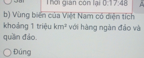 Thời gian còn lại 0:17:48 A 
b) Vùng biển cúa Việt Nam có diện tích 
khoảng 1 triệu km^2 với hàng ngàn đảo và 
quần đảo. 
Đúng