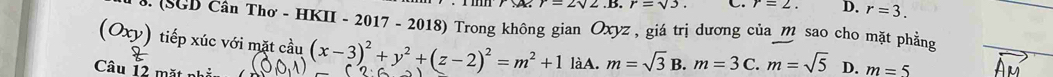 r=sqrt(3). r=2. D. r=3. 
(SGD CanTh 2o - HKII - 2017 - 2018) Trong không gian Oxyz, giá trị dương của_ m sao cho mặt phẳng
(Oxy) tiếp xúc với mặt cầu (x-3)^2+y^2+(z-2)^2=m^2+1 làA. m=sqrt(3)B. m=3C. m=sqrt(5) D. m=5
Câu 12 mặt phả