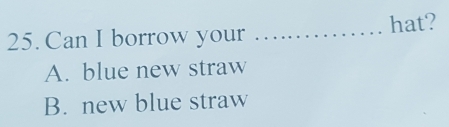 Can I borrow your _hat?
A. blue new straw
B. new blue straw