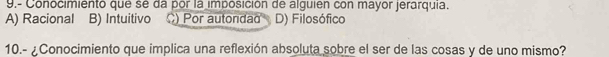 9.- Conocimientó que sé da por la imposición de alguien con mayor jerarquia
A) Racional B) Intuitivo Por autondad D) Filosófico
10.- ¿Conocimiento que implica una reflexión absoluta sobre el ser de las cosas y de uno mismo?