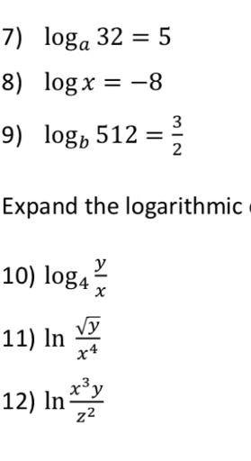 log _a32=5
8) log x=-8
9) log _b512= 3/2 
Expand the logarithmic 
10) log _4 y/x 
11) ln  sqrt(y)/x^4 
12) ln  x^3y/z^2 