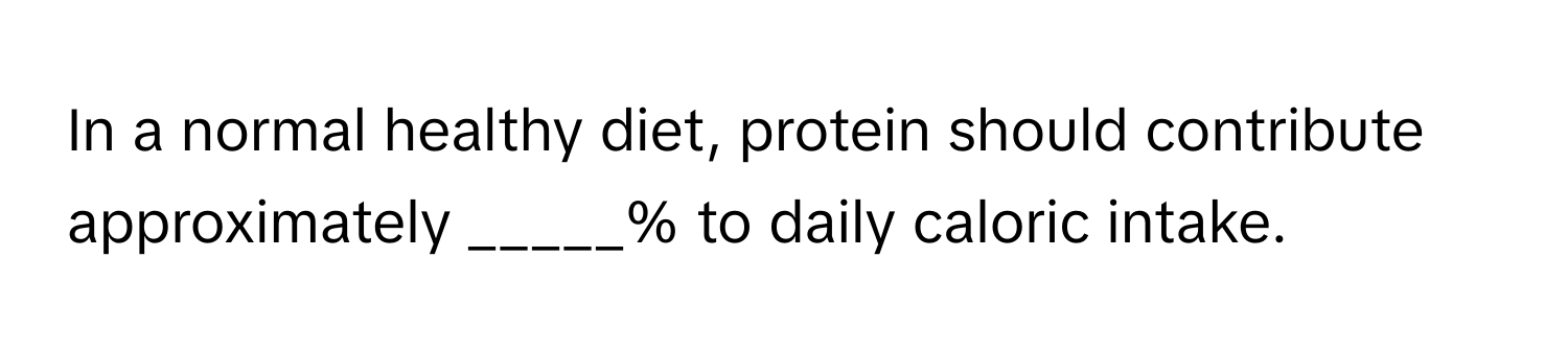 In a normal healthy diet, protein should contribute approximately _____% to daily caloric intake.