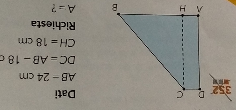 352 
Dati
AB=24cm
DC=AB-18 C
CH=18cm
Richiesta
A= ?