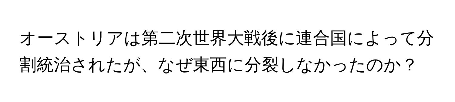 オーストリアは第二次世界大戦後に連合国によって分割統治されたが、なぜ東西に分裂しなかったのか？