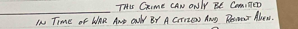 THIs CRimE CAN ONLY BE Com,TED 
_ 
IN TImE oF WAR AND ONlY BY A GTIEN ANO ReSIiOENT AlIEN.