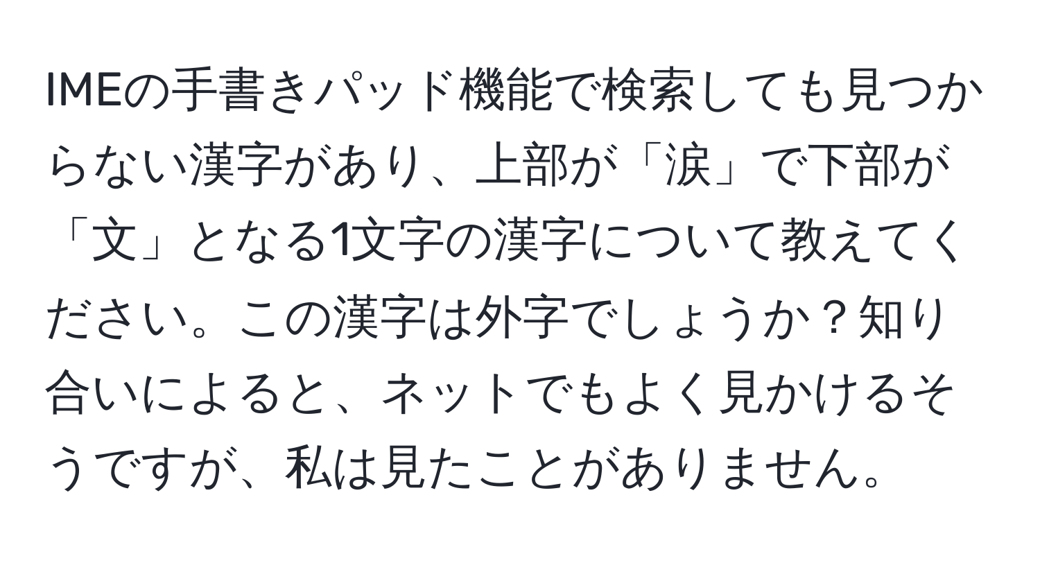 IMEの手書きパッド機能で検索しても見つからない漢字があり、上部が「涙」で下部が「文」となる1文字の漢字について教えてください。この漢字は外字でしょうか？知り合いによると、ネットでもよく見かけるそうですが、私は見たことがありません。