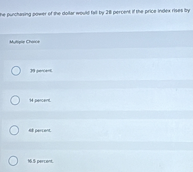 he purchasing power of the dollar would fall by 28 percent if the price index rises by
Multiple Choice
39 percent.
14 percent.
48 percent.
16.5 percent.