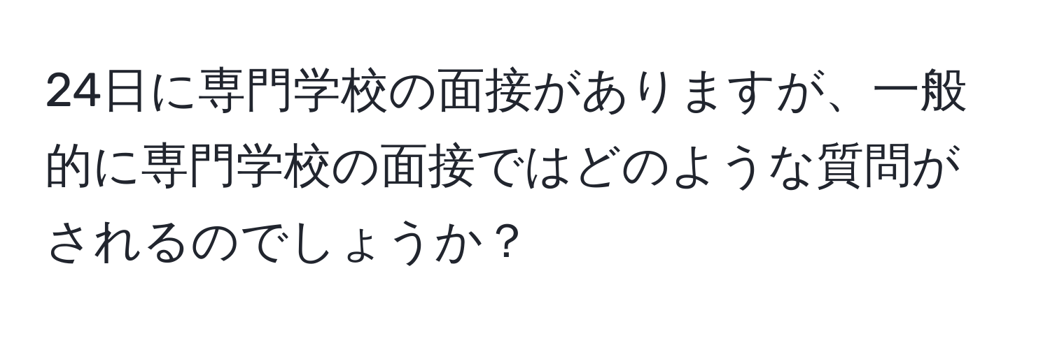 24日に専門学校の面接がありますが、一般的に専門学校の面接ではどのような質問がされるのでしょうか？