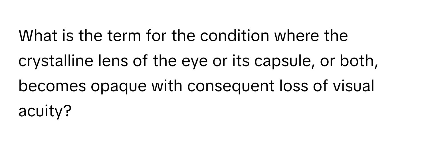 What is the term for the condition where the crystalline lens of the eye or its capsule, or both, becomes opaque with consequent loss of visual acuity?