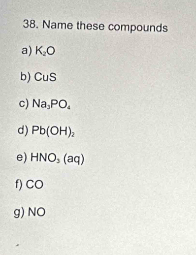 Name these compounds 
a) K_2O
b) CuS
c) Na_3PO_4
d) Pb(OH)_2
e) HNO_3(aq)
f) CO
g) NO