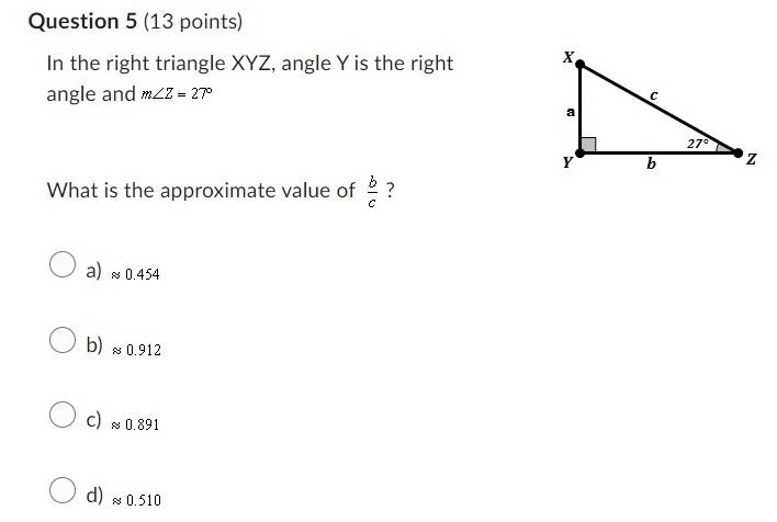 In the right triangle XYZ, angle Y is the right 
angle and m∠ Z=27°
What is the approximate value of  b/c  ?
a) ≈ 0.454
b) ≈ 0.912
C) ≈0.891
d) ≈ 0.510