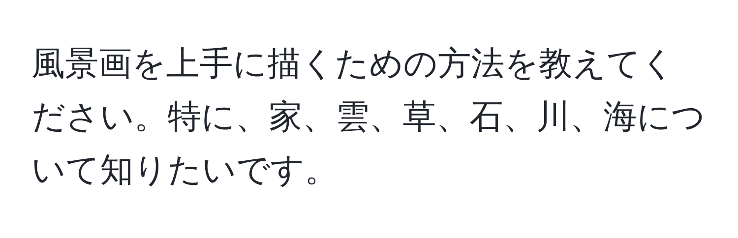 風景画を上手に描くための方法を教えてください。特に、家、雲、草、石、川、海について知りたいです。