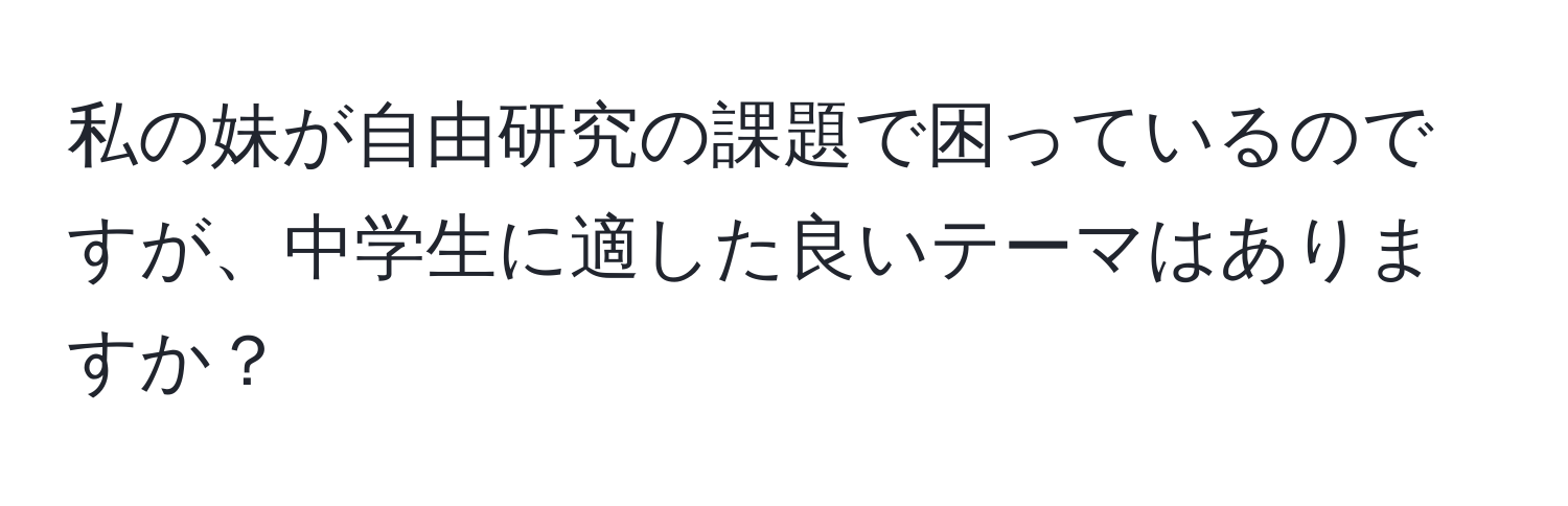 私の妹が自由研究の課題で困っているのですが、中学生に適した良いテーマはありますか？