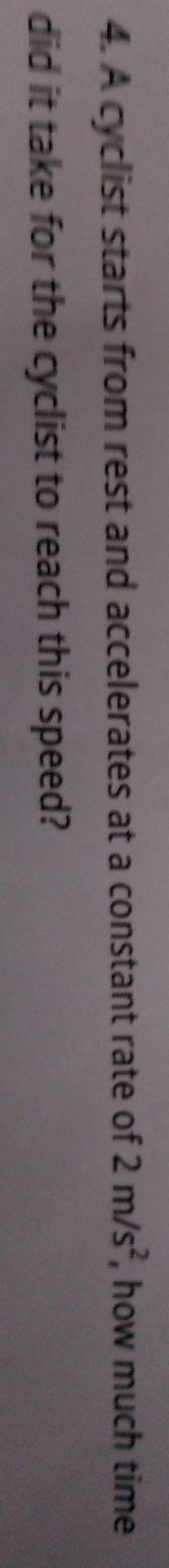 A cyclist starts from rest and accelerates at a constant rate of 2m/s^2 , how much time 
did it take for the cyclist to reach this speed?
