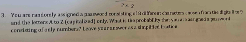 You are randomly assigned a password consisting of 8 different characters chosen from the digits 0 to 9
and the letters A to Z (capitalized) only. What is the probability that you are assigned a password 
consisting of only numbers? Leave your answer as a simplified fraction.