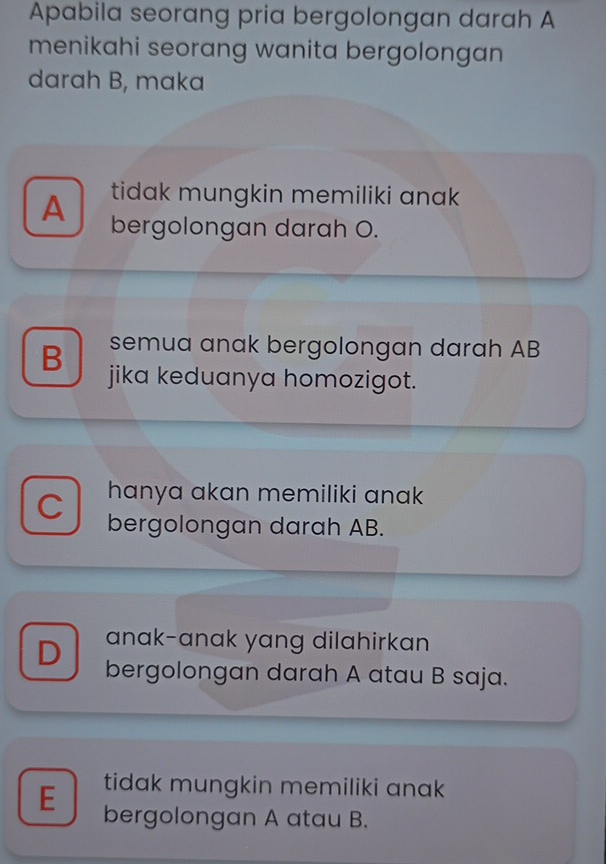 Apabila seorang pria bergolongan darah A
menikahi seorang wanita bergolongan 
darah B, maka
tidak mungkin memiliki anak 
A bergolongan darah O.
semua anak bergolongan darah AB
B jika keduanya homozigot.
hanya akan memiliki anak
C bergolongan darah AB.
anak-anak yang dilahirkan
D bergolongan darah A atau B saja.
tidak mungkin memiliki anak
E bergolongan A atau B.