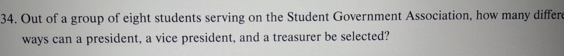 Out of a group of eight students serving on the Student Government Association, how many differe 
ways can a president, a vice president, and a treasurer be selected?