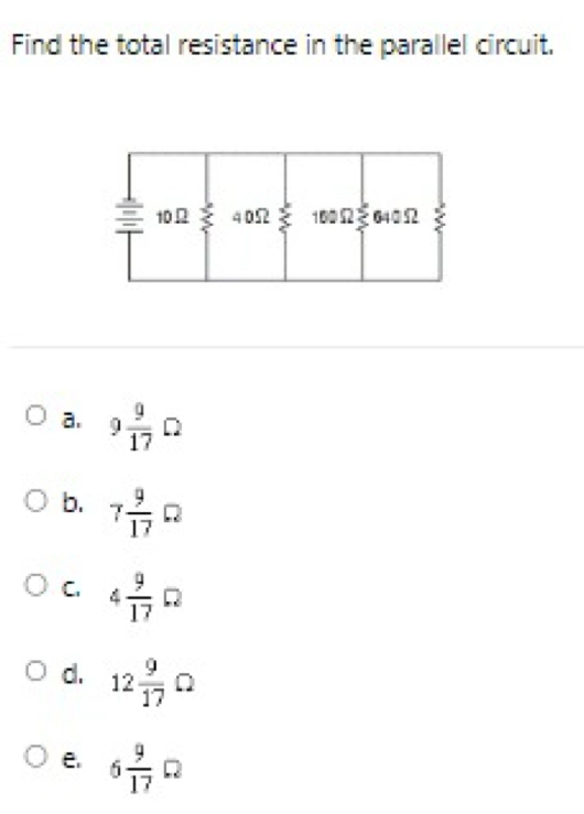 Find the total resistance in the parallel circuit.
a. 9 9/17 Omega
b. 7 9/17 Omega
C. 4 9/17 Omega
d. 12 9/17 Omega
e. 6 9/17 Omega