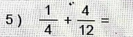 5 )  1/4 + 4/12 =