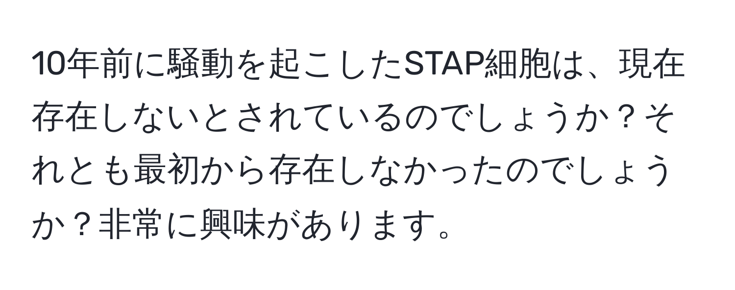 10年前に騒動を起こしたSTAP細胞は、現在存在しないとされているのでしょうか？それとも最初から存在しなかったのでしょうか？非常に興味があります。