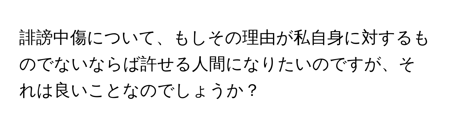 誹謗中傷について、もしその理由が私自身に対するものでないならば許せる人間になりたいのですが、それは良いことなのでしょうか？