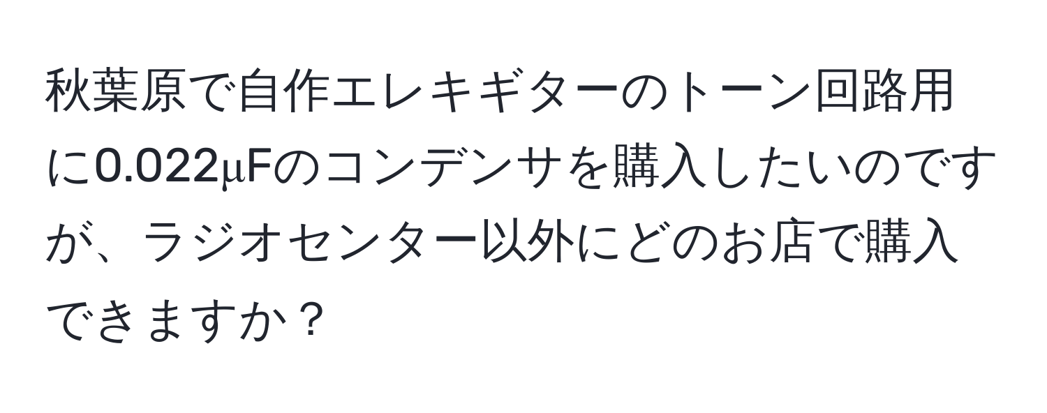秋葉原で自作エレキギターのトーン回路用に0.022μFのコンデンサを購入したいのですが、ラジオセンター以外にどのお店で購入できますか？