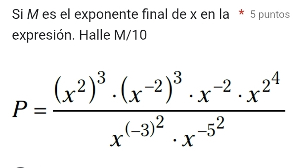 Si M es el exponente final de x en la * 5 puntos 
expresión. Halle M/10
P=frac (x^2)^3· (x^(-2))^3· x^(-2)· x^(2^4)x^((-3)^2)· x^(-5^2)