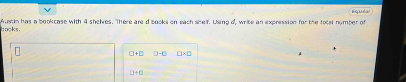 Español 
Austin has a bookcase with 4 shelves. There are d books on each shelf. Using d, write an expression for the total number of 
books.
□ +□ □ -□ □ * □
□ / □