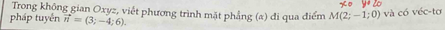 Trong không gian Oxyz, viết phương trình mặt phẳng (α) đi qua điểm M(2;-1;0) và có véc-tơ 
pháp tuyến vector n=(3;-4;6).