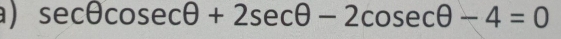 a ) sec θ cosec θ +2sec θ -2cosec θ -4=0