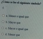 ¿Cómo se lee el siguiente símbolo?
a. Menor o igual que
b. Mayor que
c. Mayor o igual que
d. Menor que