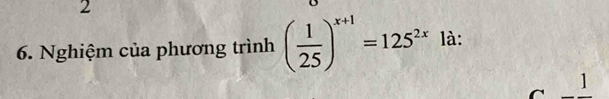 2 
6. Nghiệm của phương trình ( 1/25 )^x+1=125^(2x) là: 
C _ frac 1