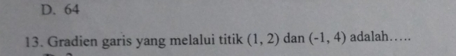 D. 64
13. Gradien garis yang melalui titik (1,2) dan (-1,4) adalah…