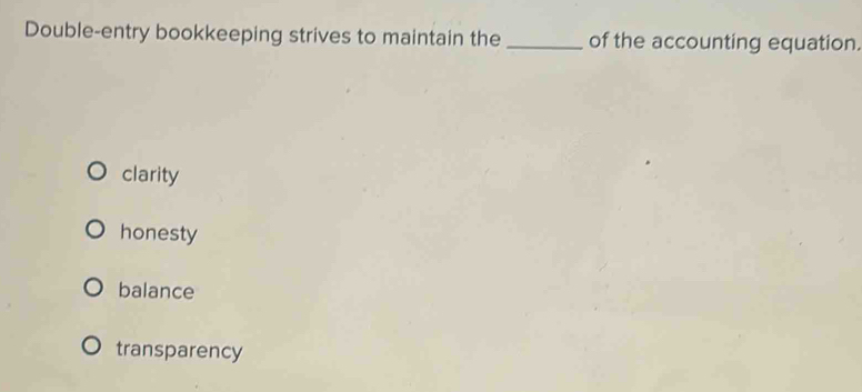 Double-entry bookkeeping strives to maintain the _of the accounting equation.
clarity
honesty
balance
transparency