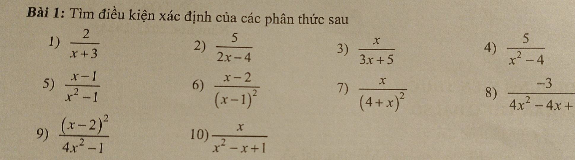 Tìm điều kiện xác định của các phân thức sau 
1)  2/x+3 
2)  5/2x-4   5/x^2-4 
3)  x/3x+5 
4) 
5)  (x-1)/x^2-1 
6) frac x-2(x-1)^2
7) frac x(4+x)^2
8)  (-3)/4x^2-4x+ 
9) frac (x-2)^24x^2-1 10)  x/x^2-x+1 