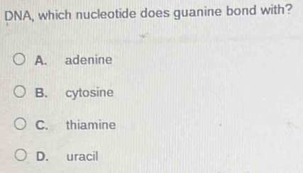 DNA, which nucleotide does guanine bond with?
A. adenine
B. cytosine
C. thiamine
D. uracil