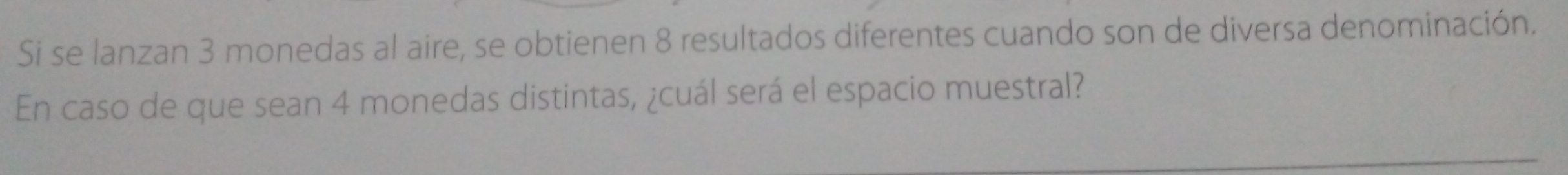 Si se lanzan 3 monedas al aire, se obtienen 8 resultados diferentes cuando son de diversa denominación. 
En caso de que sean 4 monedas distintas, ¿cuál será el espacio muestral?