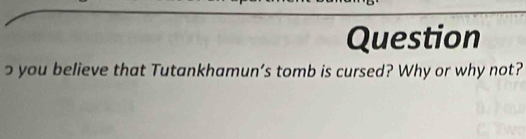 Question 
you believe that Tutankhamun’s tomb is cursed? Why or why not?