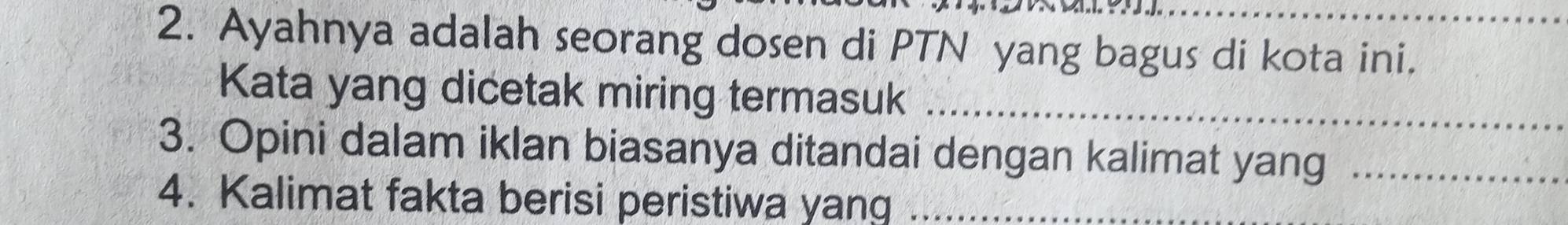 Ayahnya adalah seorang dosen di PTN yang bagus di kota ini. 
Kata yang dicetak miring termasuk_ 
3. Opini dalam iklan biasanya ditandai dengan kalimat yang_ 
4. Kalimat fakta berisi peristiwa yang_