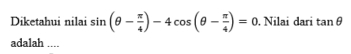 Diketahui nilai sin (θ - π /4 )-4cos (θ - π /4 )=0. Nilai dari tan θ
adalah ....