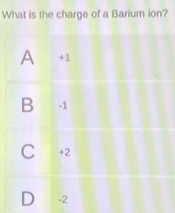 What is the charge of a Barium ion?
A +1
B -1
C +2
D -2