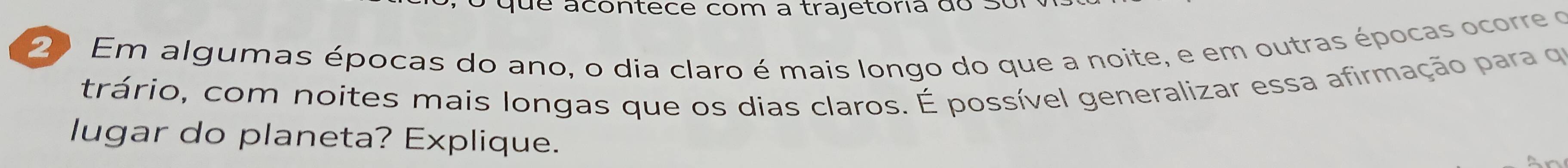 que acontece com a trajetoria do sº 
2) Em algumas épocas do ano, o dia claro é mais longo do que a noite, e em outras épocas ocorre o 
trário, com noites mais longas que os dias claros. É possível generalizar essa afirmação para q 
lugar do planeta? Explique.