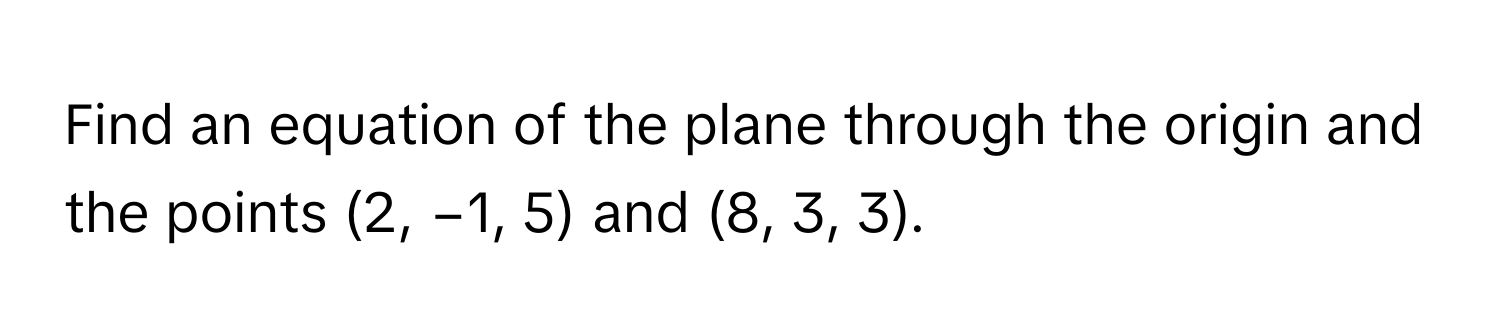 Find an equation of the plane through the origin and the points (2, −1, 5) and (8, 3, 3).