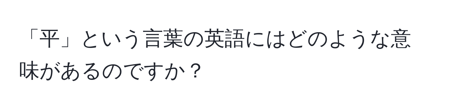 「平」という言葉の英語にはどのような意味があるのですか？